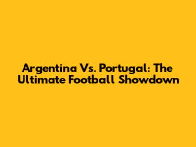 Argentina Vs. Portugal: The Ultimate Football Showdown