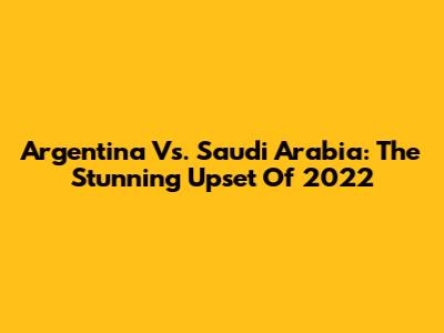 Argentina Vs. Saudi Arabia: The Stunning Upset Of 2022