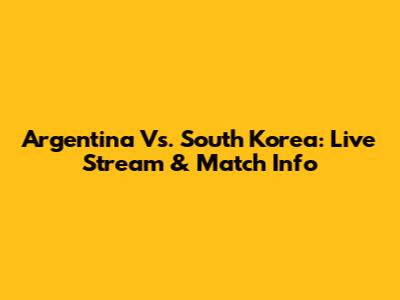 Argentina Vs. South Korea: Live Stream & Match Info