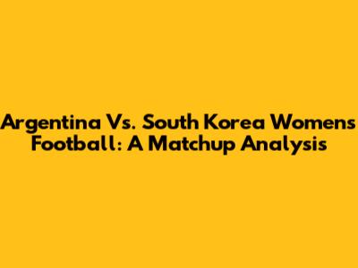 Argentina Vs. South Korea Women's Football: A Matchup Analysis