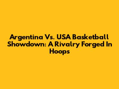 Argentina Vs. USA Basketball Showdown: A Rivalry Forged In Hoops
