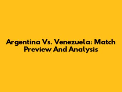 Argentina Vs. Venezuela: Match Preview And Analysis