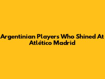 Argentinian Players Who Shined At Atlético Madrid
