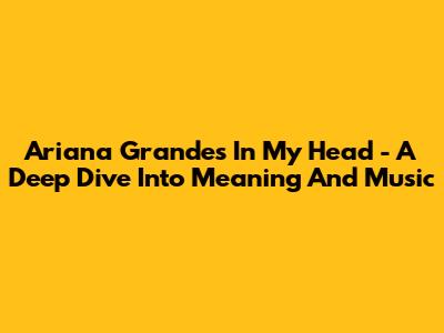 Ariana Grande's 'In My Head' - A Deep Dive Into Meaning And Music