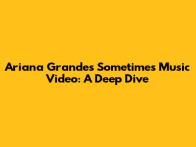 Ariana Grande's 'Sometimes' Music Video: A Deep Dive