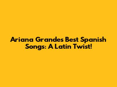 Ariana Grande's Best Spanish Songs: A Latin Twist!