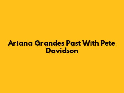 Ariana Grande's Past With Pete Davidson