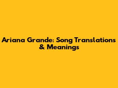 Ariana Grande: Song Translations & Meanings