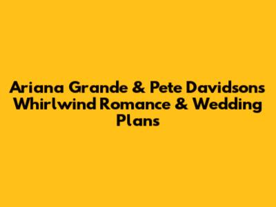 Ariana Grande & Pete Davidson's Whirlwind Romance & Wedding Plans