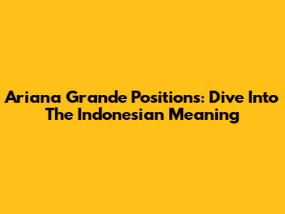 Ariana Grande Positions: Dive Into The Indonesian Meaning