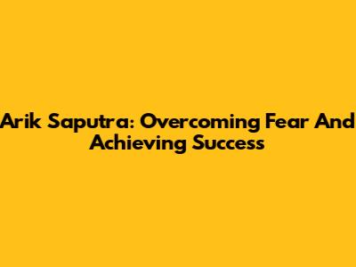 Arik Saputra: Overcoming Fear And Achieving Success