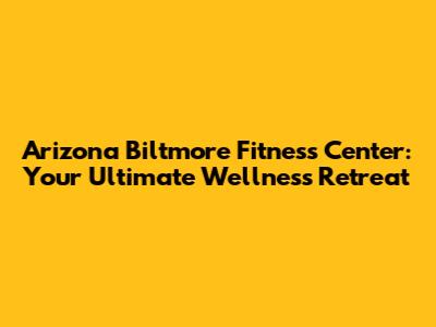 Arizona Biltmore Fitness Center: Your Ultimate Wellness Retreat