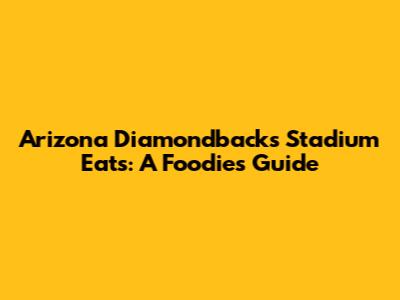 Arizona Diamondbacks Stadium Eats: A Foodie's Guide