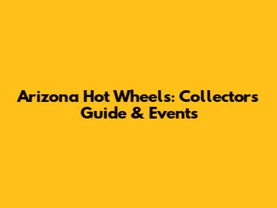 Arizona Hot Wheels: Collectors' Guide & Events