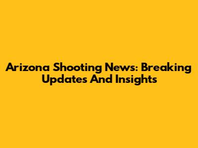 Arizona Shooting News: Breaking Updates And Insights