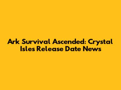 Ark Survival Ascended: Crystal Isles Release Date News