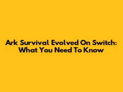 Ark Survival Evolved On Switch: What You Need To Know