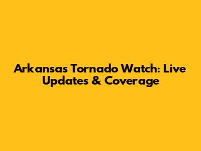 Arkansas Tornado Watch: Live Updates & Coverage