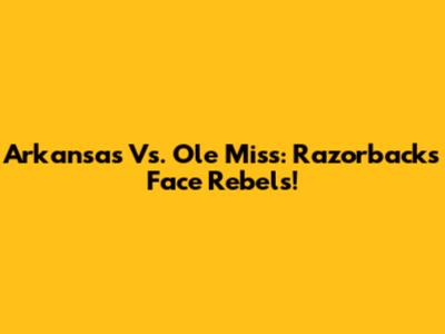 Arkansas Vs. Ole Miss: Razorbacks Face Rebels!