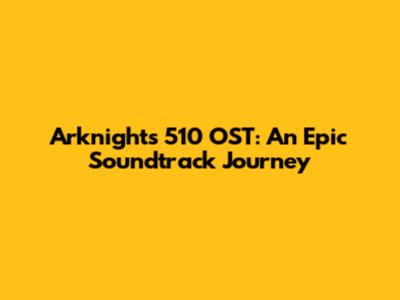 Arknights 510 OST: An Epic Soundtrack Journey