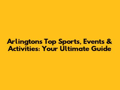 Arlington's Top Sports, Events & Activities: Your Ultimate Guide