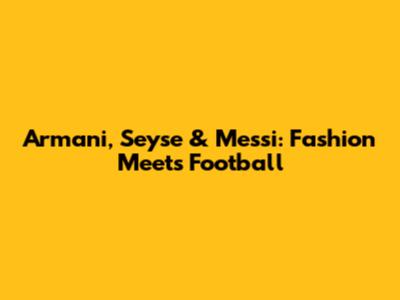 Armani, Seyse & Messi: Fashion Meets Football