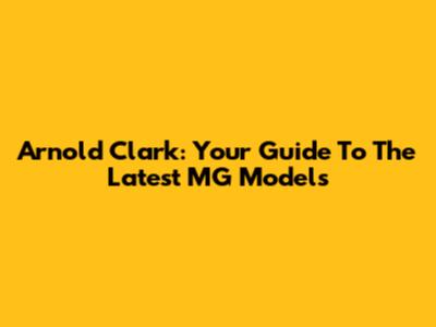 Arnold Clark: Your Guide To The Latest MG Models