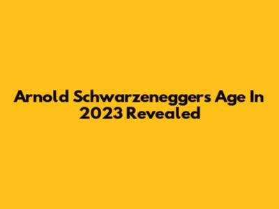 Arnold Schwarzenegger's Age In 2023 Revealed
