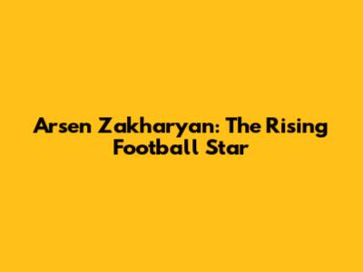 Arsen Zakharyan: The Rising Football Star