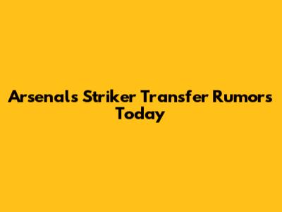 Arsenal's Striker Transfer Rumors Today