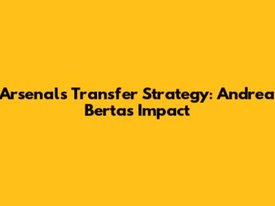 Arsenal's Transfer Strategy: Andrea Berta's Impact