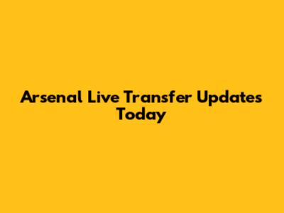 Arsenal Live Transfer Updates Today