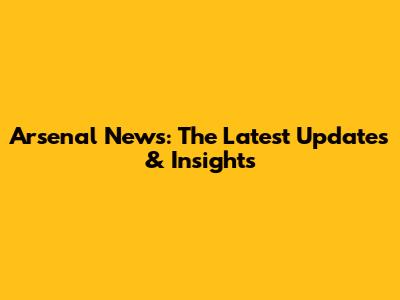 Arsenal News: The Latest Updates & Insights