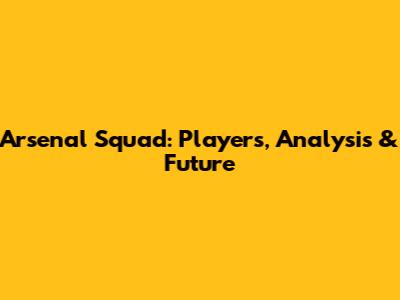Arsenal Squad: Players, Analysis & Future