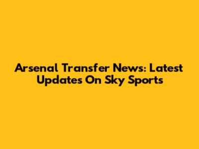 Arsenal Transfer News: Latest Updates On Sky Sports