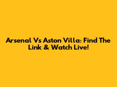 Arsenal Vs Aston Villa: Find The Link & Watch Live!