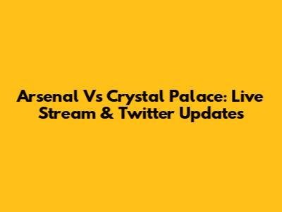 Arsenal Vs Crystal Palace: Live Stream & Twitter Updates