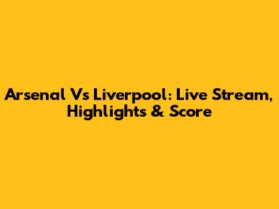 Arsenal Vs Liverpool: Live Stream, Highlights & Score