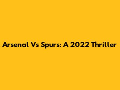 Arsenal Vs Spurs: A 2022 Thriller