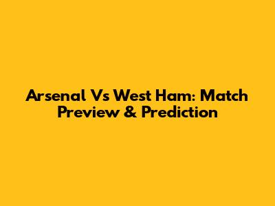 Arsenal Vs West Ham: Match Preview & Prediction