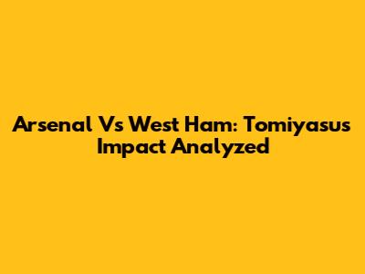 Arsenal Vs West Ham: Tomiyasu's Impact Analyzed