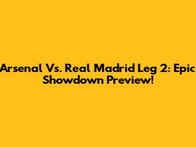 Arsenal Vs. Real Madrid Leg 2: Epic Showdown Preview!