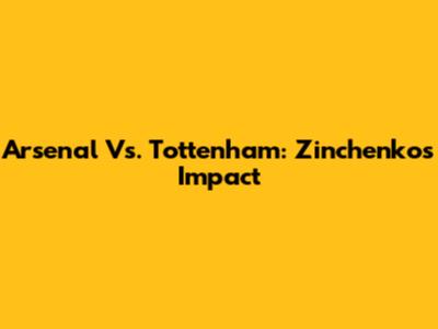 Arsenal Vs. Tottenham: Zinchenko's Impact