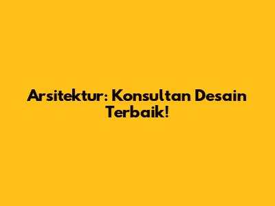 Arsitektur: Konsultan Desain Terbaik!