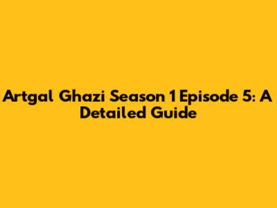 Artgal Ghazi Season 1 Episode 5: A Detailed Guide