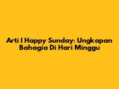 Arti "I Happy Sunday": Ungkapan Bahagia Di Hari Minggu