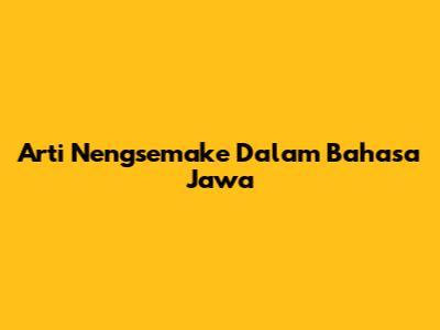 Arti 'Nengsemake' Dalam Bahasa Jawa