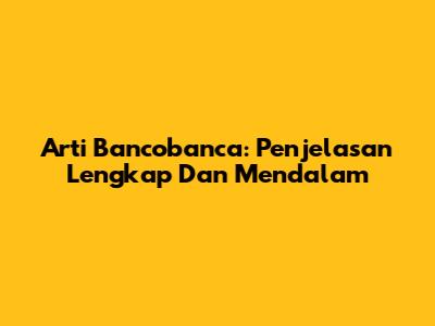 Arti Bancobanca: Penjelasan Lengkap Dan Mendalam