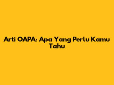 Arti OAPA: Apa Yang Perlu Kamu Tahu