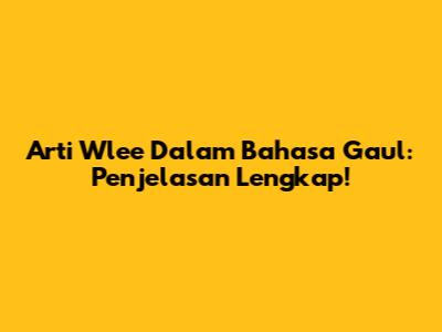 Arti Wlee Dalam Bahasa Gaul: Penjelasan Lengkap!